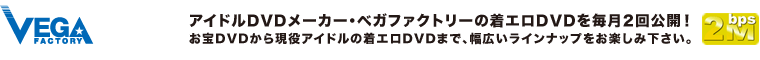 アイドルDVDメーカー・ベガファクトリーの着エロDVDを毎月2回公開！