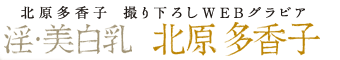 北原多香子撮り下ろしWEBグラビア 『淫・美白乳』